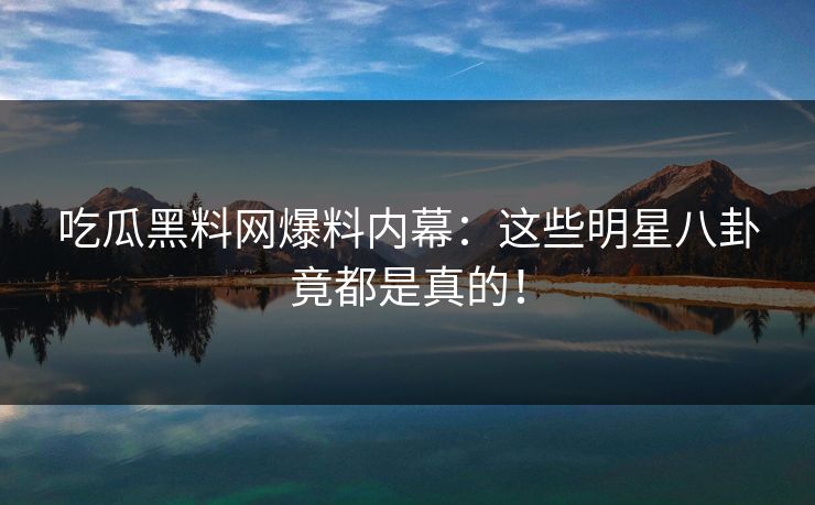 吃瓜黑料网爆料内幕：这些明星八卦竟都是真的！