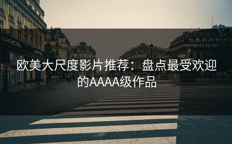 欧美大尺度影片推荐：盘点最受欢迎的AAAA级作品