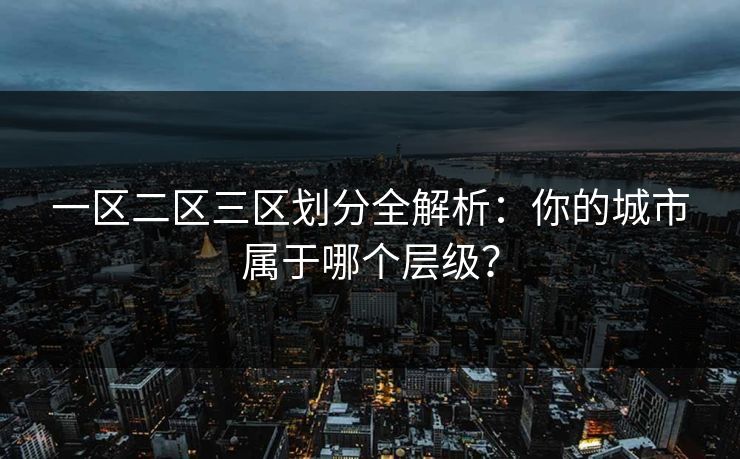 一区二区三区划分全解析：你的城市属于哪个层级？