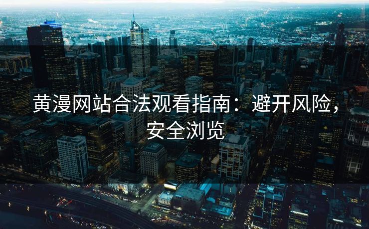 黄漫网站合法观看指南：避开风险，安全浏览