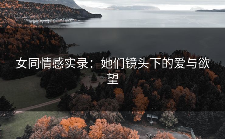 女同情感实录:她们镜头下的爱与欲望 第1张 女同情感实录:她们镜头下的爱与欲望 第1张