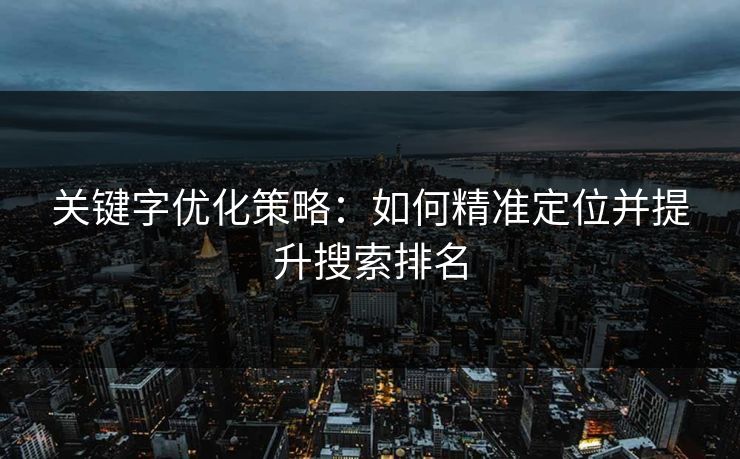 关键字优化策略：如何精准定位并提升搜索排名