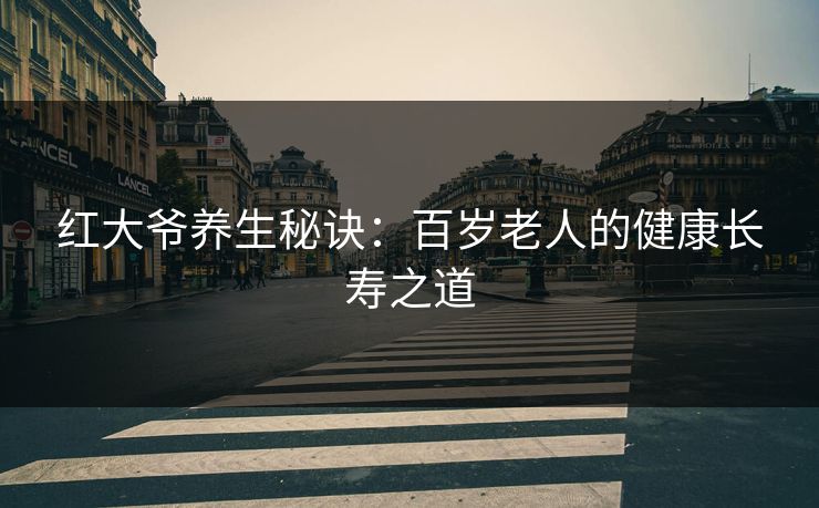 红大爷养生秘诀：百岁老人的健康长寿之道