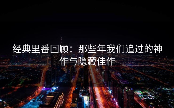 经典里番回顾：那些年我们追过的神作与隐藏佳作  第1张